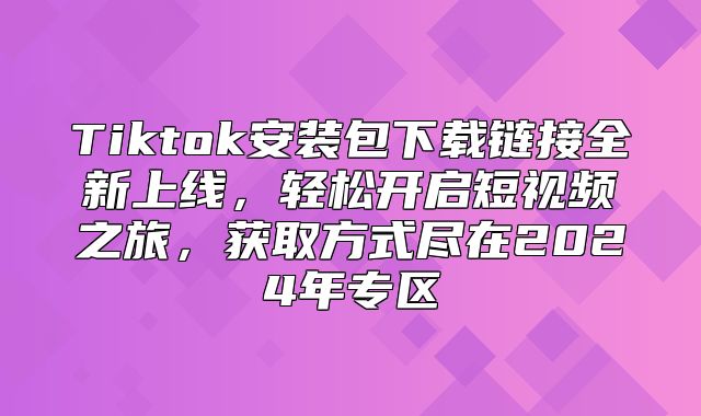 Tiktok安装包下载链接全新上线，轻松开启短视频之旅，获取方式尽在2025年专区