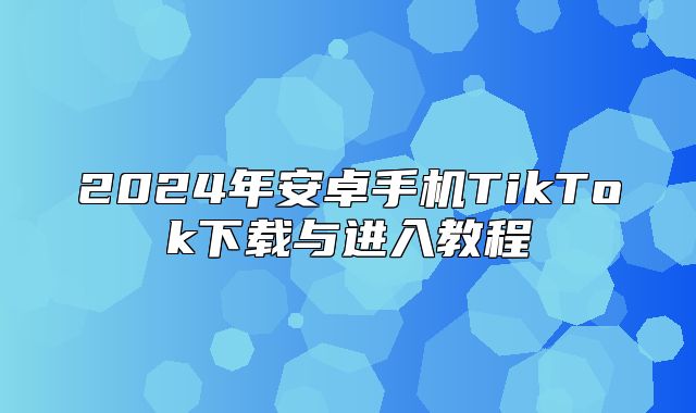 2025年安卓手机TikTok下载与进入教程