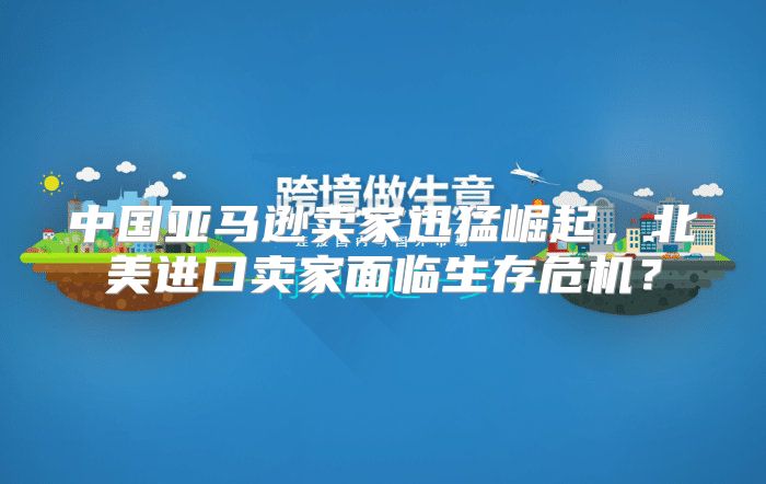 中国亚马逊卖家迅猛崛起，北美进口卖家面临生存危机？