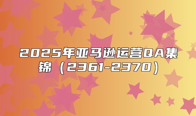2025年亚马逊运营QA集锦2361-2370