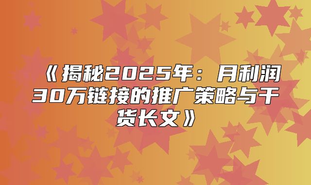 揭秘2025年：月利润30万链接的推广策略与干货长文