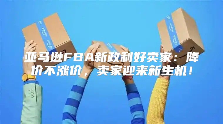 亚马逊FBA新政利好卖家：降价不涨价，卖家迎来新生机！