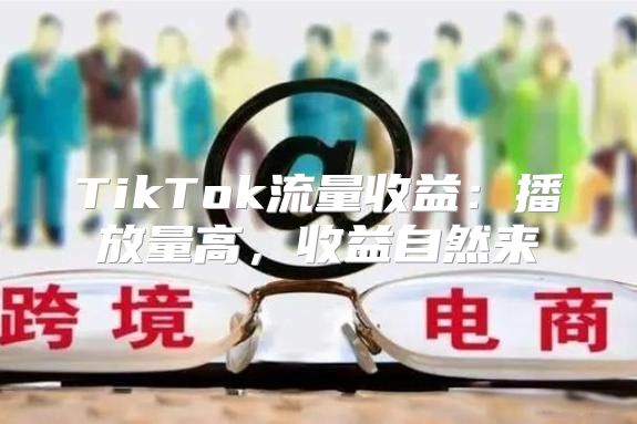 TikTok流量收益：播放量高，收益自然来
