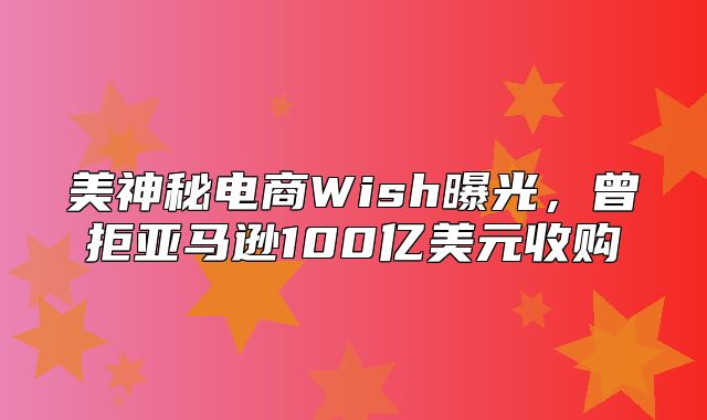 美神秘电商Wish曝光，曾拒亚马逊100亿美元收购