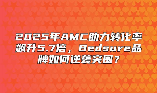 2025年AMC助力转化率飙升5.7倍，Bedsure品牌如何逆袭突围？