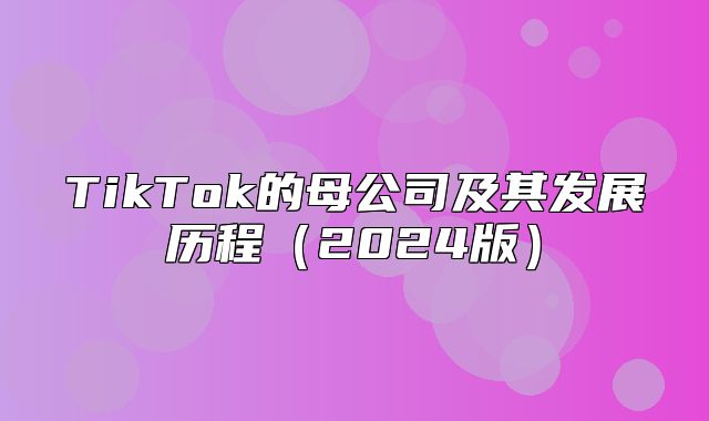 TikTok的母公司及其发展历程2025版