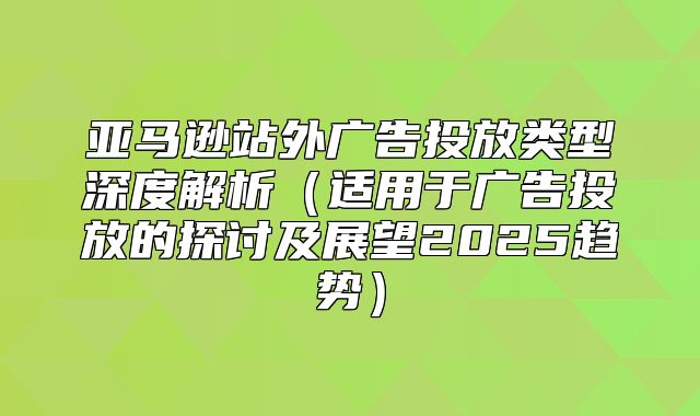 亚马逊站外广告投放类型深度解析适用于广告投放的探讨及展望2025趋势