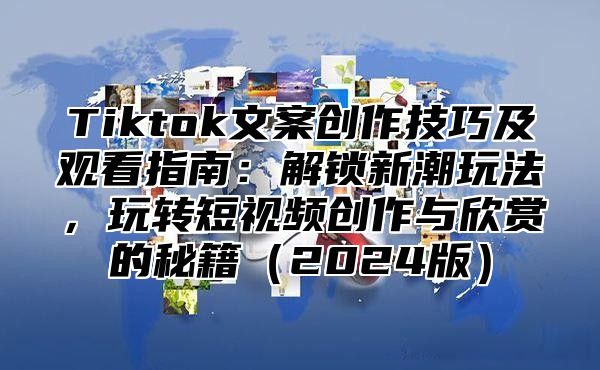 Tiktok文案创作技巧及观看指南：解锁新潮玩法，玩转短视频创作与欣赏的秘籍2025版