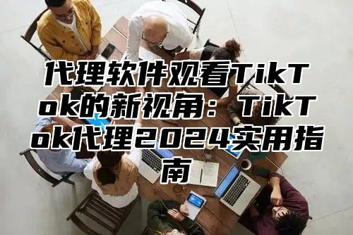 代理软件观看TikTok的新视角：TikTok代理2025实用指南