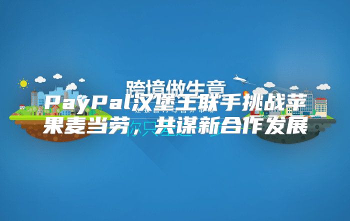 PayPal汉堡王联手挑战苹果麦当劳，共谋新合作发展