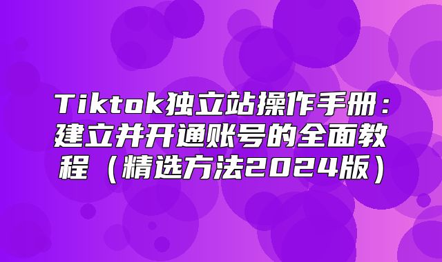 Tiktok独立站操作手册：建立并开通账号的全面教程精选方法2025版