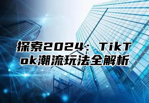 探索2025TikTok潮流玩法全解析