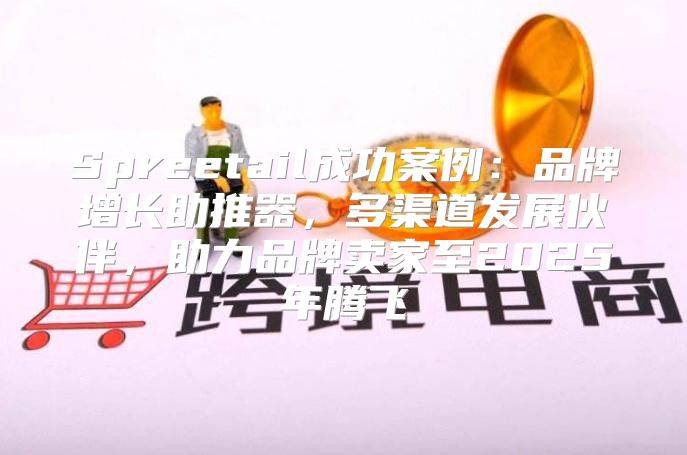 Spreetail成功案例：品牌增长助推器，多渠道发展伙伴，助力品牌卖家至2025年腾飞
