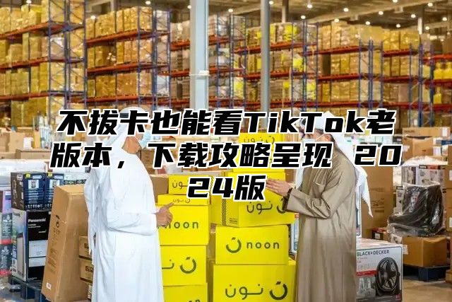 不拔卡也能看TikTok老版本，下载攻略呈现 2025版