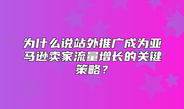 为什么说站外推广成为亚马逊卖家流量增长的关键策略？