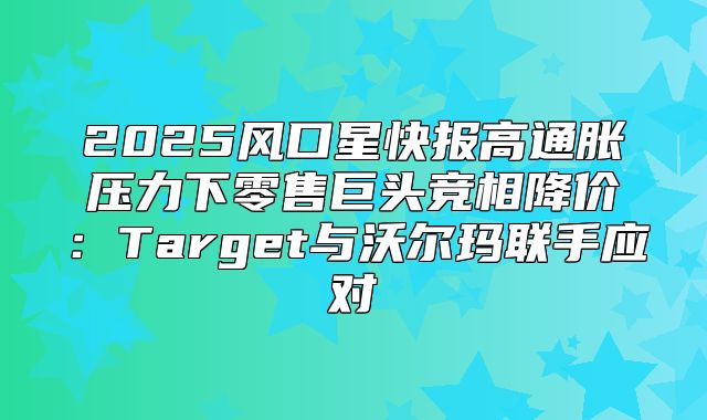 2025风口星快报高通胀压力下零售巨头竞相降价：Target与沃尔玛联手应对