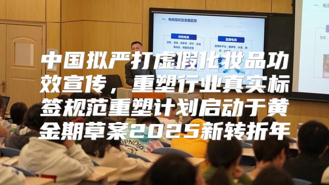 中国拟严打虚假化妆品功效宣传，重塑行业真实标签规范重塑计划启动于黄金期草案2025新转折年
