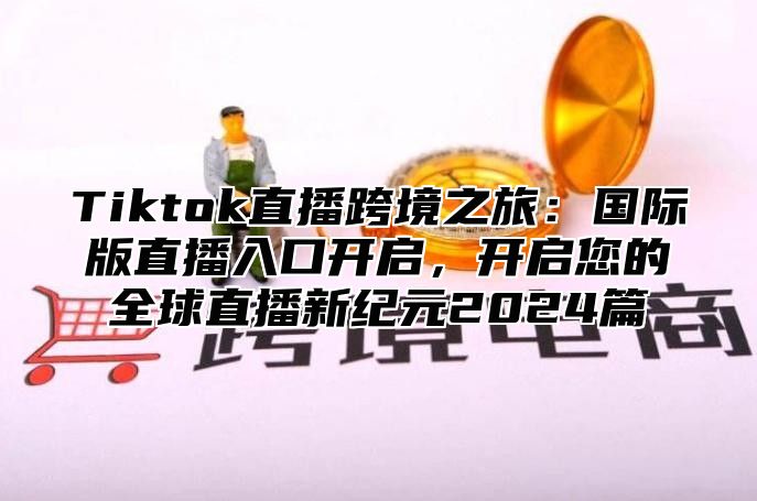 Tiktok直播跨境之旅：国际版直播入口开启，开启您的全球直播新纪元2025篇