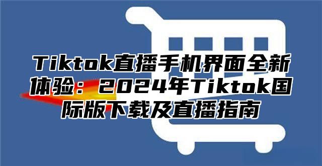 Tiktok直播手机界面全新体验：2025年Tiktok国际版下载及直播指南