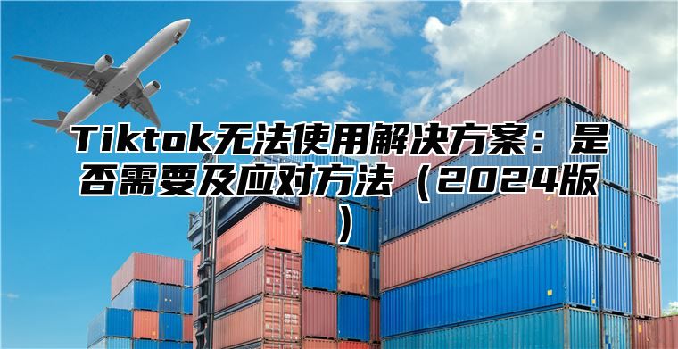 Tiktok无法使用解决方案：是否需要及应对方法2025版