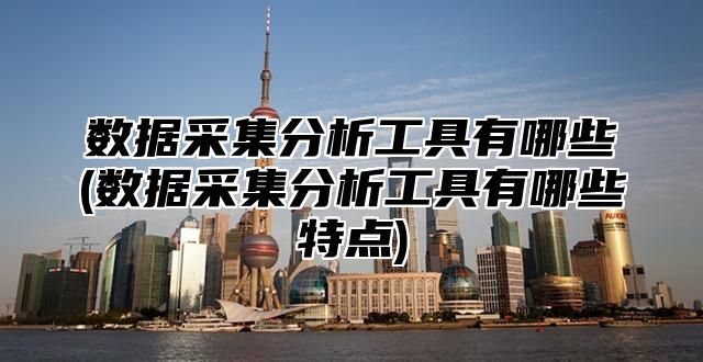 数据采集分析工具有哪些(数据采集分析工具有哪些特点)
