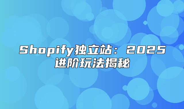 Shopify独立站：2025进阶玩法揭秘