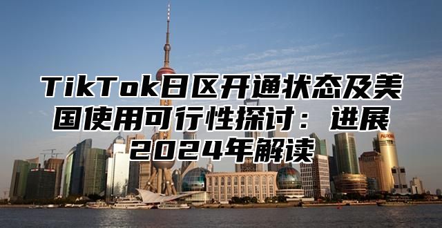 TikTok日区开通状态及美国使用可行性探讨：进展2025年解读
