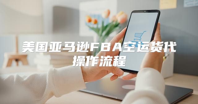 美国亚马逊FBA空运货代操作流程