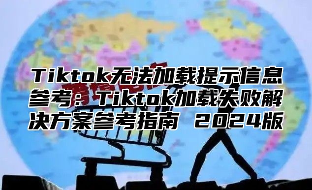 Tiktok无法加载提示信息参考：Tiktok加载失败解决方案参考指南 2025版