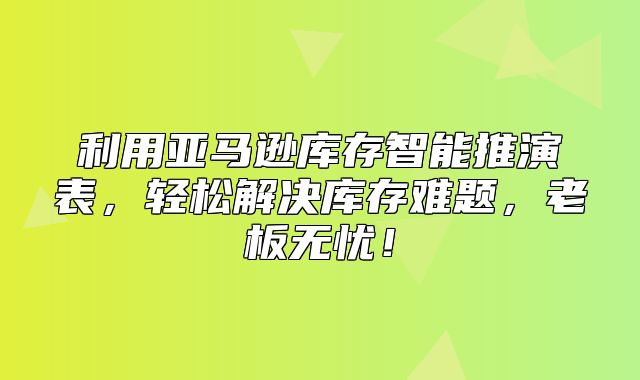 利用亚马逊库存智能推演表，轻松解决库存难题，老板无忧！