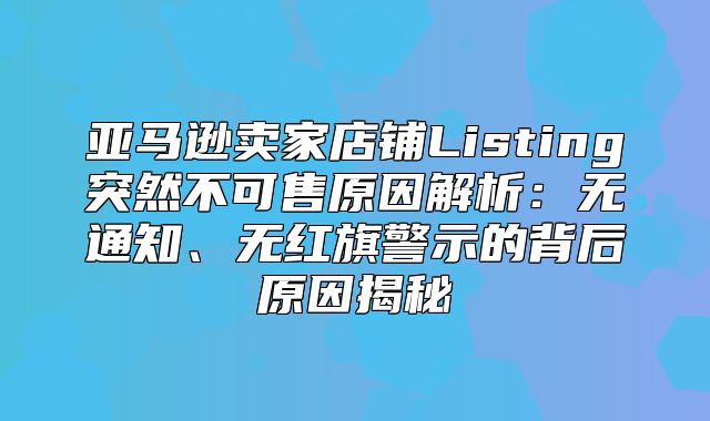 亚马逊卖家店铺Listing突然不可售原因解析：无通知、无红旗警示的背后原因揭秘