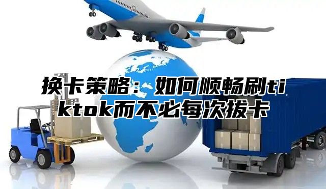 换卡策略：如何顺畅刷tiktok而不必每次拔卡