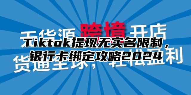Tiktok提现无实名限制，银行卡绑定攻略2025
