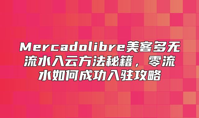 Mercadolibre美客多无流水入云方法秘籍，零流水如何成功入驻攻略