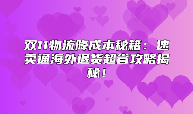 双11物流降成本秘籍：速卖通海外退货超省攻略揭秘！