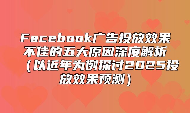 Facebook广告投放效果不佳的五大原因深度解析以近年为例探讨2025投放效果预测