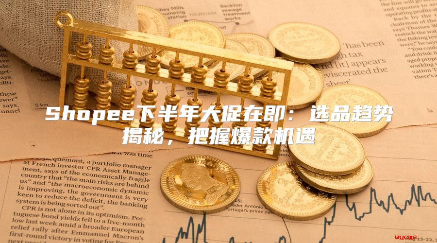 Shopee下半年大促在即：选品趋势揭秘，把握爆款机遇