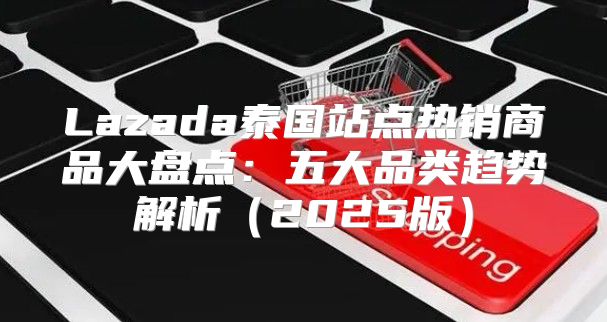 Lazada泰国站点热销商品大盘点：五大品类趋势解析2025版