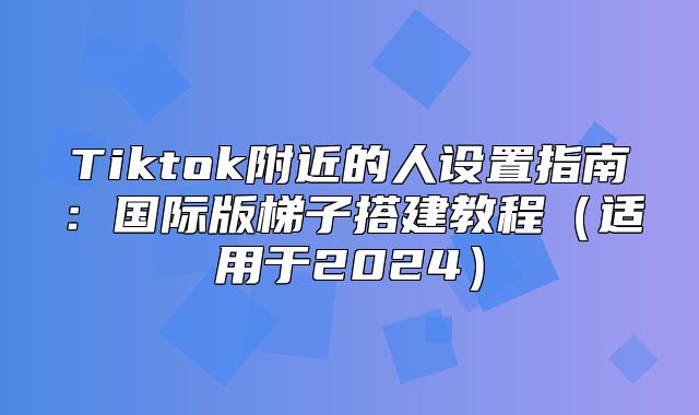 Tiktok附近的人设置指南：国际版梯子搭建教程适用于2025