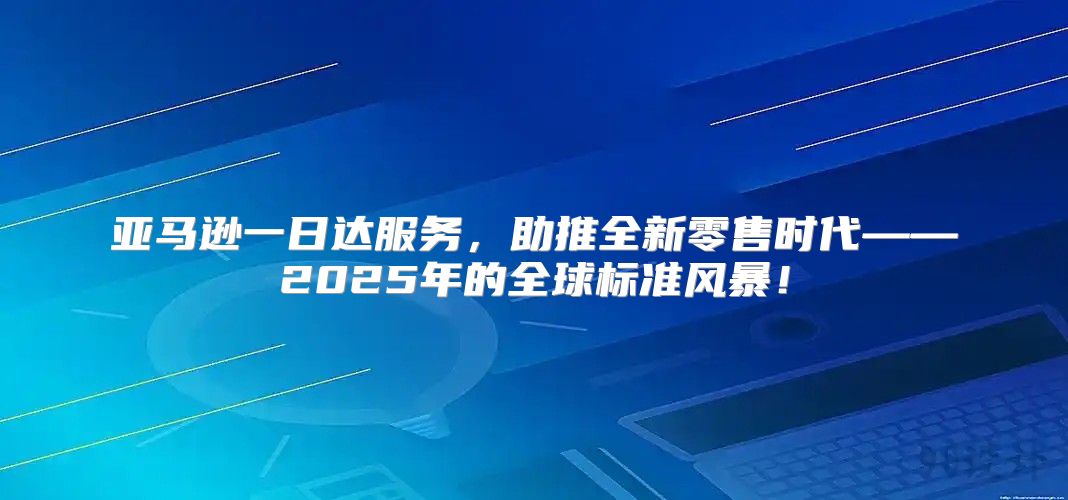 亚马逊一日达服务，助推全新零售时代——2025年的全球标准风暴！