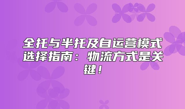 全托与半托及自运营模式选择指南：物流方式是关键！