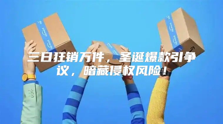 三日狂销万件，圣诞爆款引争议，暗藏侵权风险！