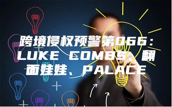 跨境侵权预警第066：LUKE COMBS、翻面娃娃、PALACE