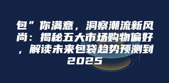 包”你满意，洞察潮流新风尚：揭秘五大市场购物偏好，解读未来包袋趋势预测到2025