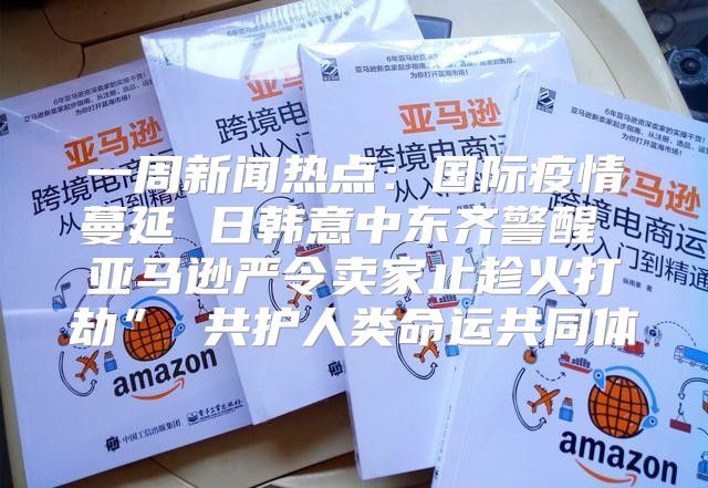 一周新闻热点：国际疫情蔓延 日韩意中东齐警醒 亚马逊严令卖家止趁火打劫” 共护人类命运共同体