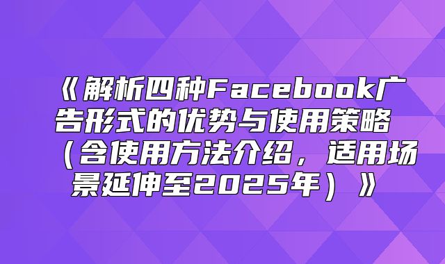 解析四种Facebook广告形式的优势与使用策略含使用方法介绍，适用场景延伸至2025年