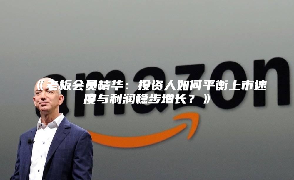 老板会员精华：投资人如何平衡上市速度与利润稳步增长？