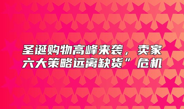 圣诞购物高峰来袭，卖家六大策略远离缺货”危机