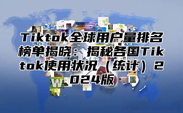 Tiktok全球用户量排名榜单揭晓：揭秘各国Tiktok使用状况统计2025版