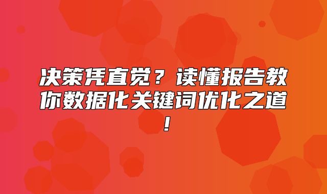 决策凭直觉？读懂报告教你数据化关键词优化之道！